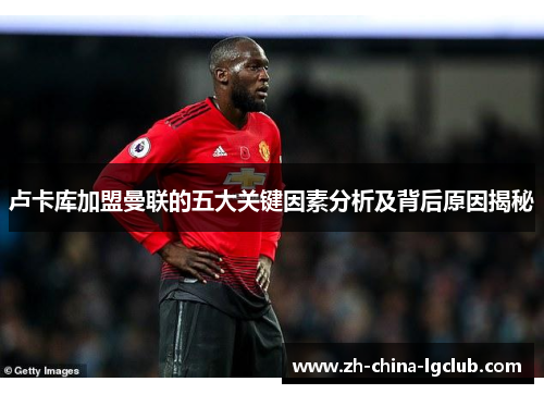 卢卡库加盟曼联的五大关键因素分析及背后原因揭秘