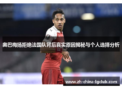 奥巴梅扬拒绝法国队背后真实原因揭秘与个人选择分析