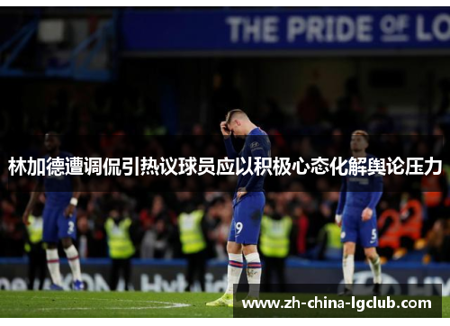 林加德遭调侃引热议球员应以积极心态化解舆论压力