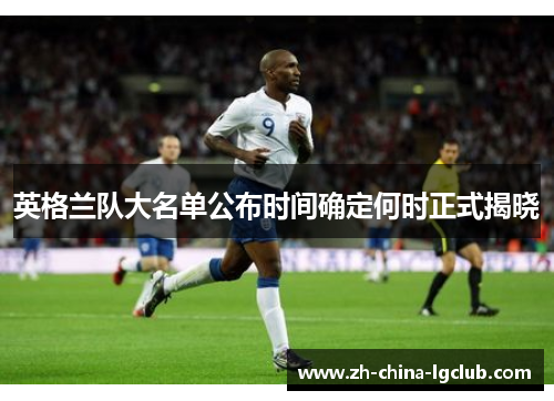 英格兰队大名单公布时间确定何时正式揭晓