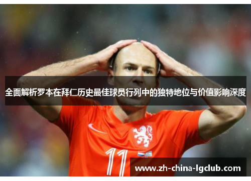 全面解析罗本在拜仁历史最佳球员行列中的独特地位与价值影响深度 全面解析罗本在拜仁历史最佳球员行列中的独特地位与价值影响深度