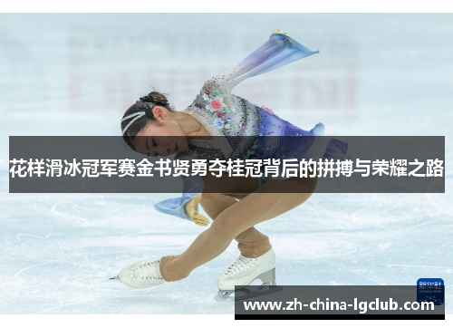花样滑冰冠军赛金书贤勇夺桂冠背后的拼搏与荣耀之路 花样滑冰冠军赛金书贤勇夺桂冠背后的拼搏与荣耀之路