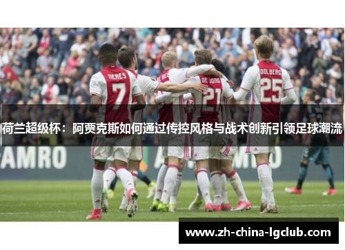 荷兰超级杯:阿贾克斯如何通过传控风格与战术创新引领足球潮流 荷兰超级杯:阿贾克斯如何通过传控风格与战术创新引领足球潮流