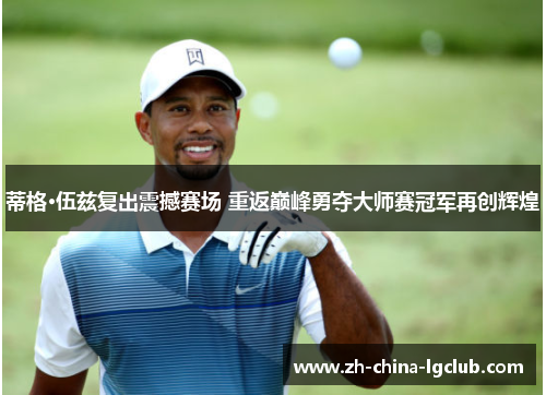 蒂格·伍兹复出震撼赛场 重返巅峰勇夺大师赛冠军再创辉煌
