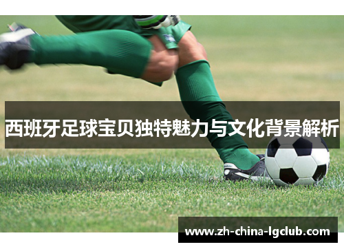 西班牙足球宝贝独特魅力与文化背景解析 西班牙足球宝贝独特魅力与文化背景解析