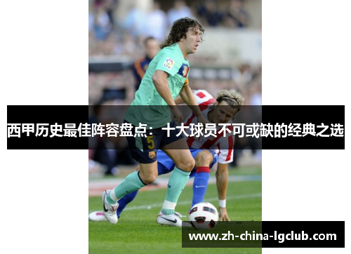 西甲历史最佳阵容盘点:十大球员不可或缺的经典之选 西甲历史最佳阵容盘点:十大球员不可或缺的经典之选