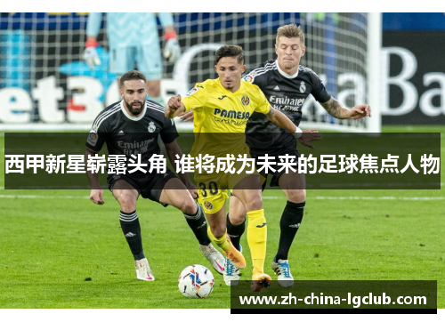 西甲新星崭露头角 谁将成为未来的足球焦点人物