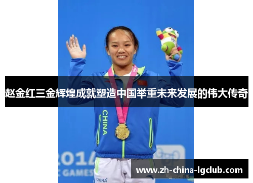 赵金红三金辉煌成就塑造中国举重未来发展的伟大传奇