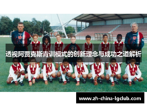 透视阿贾克斯青训模式的创新理念与成功之道解析 透视阿贾克斯青训模式的创新理念与成功之道解析