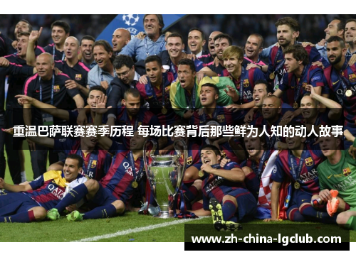 重温巴萨联赛赛季历程 每场比赛背后那些鲜为人知的动人故事 重温巴萨联赛赛季历程 每场比赛背后那些鲜为人知的动人故事