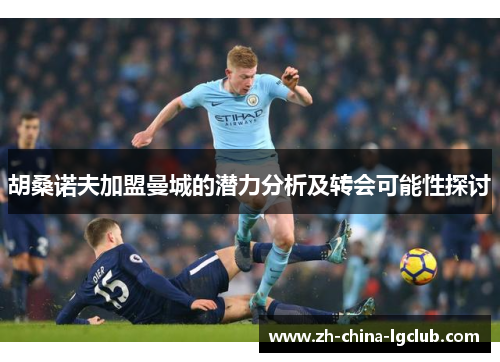 胡桑诺夫加盟曼城的潜力分析及转会可能性探讨