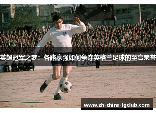 英超冠军之梦:各路豪强如何争夺英格兰足球的至高荣誉 英超冠军之梦:各路豪强如何争夺英格兰足球的至高荣誉