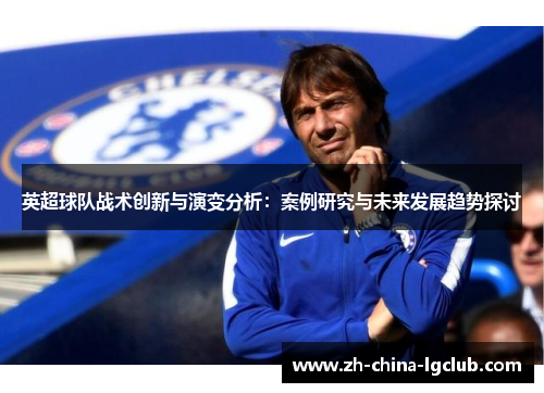 英超球队战术创新与演变分析:案例研究与未来发展趋势探讨 英超球队战术创新与演变分析:案例研究与未来发展趋势探讨