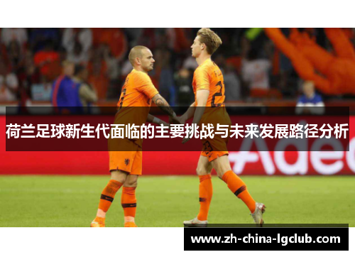 荷兰足球新生代面临的主要挑战与未来发展路径分析 荷兰足球新生代面临的主要挑战与未来发展路径分析