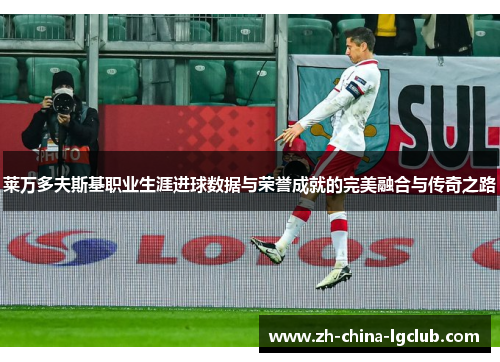 莱万多夫斯基职业生涯进球数据与荣誉成就的完美融合与传奇之路 莱万多夫斯基职业生涯进球数据与荣誉成就的完美融合与传奇之路