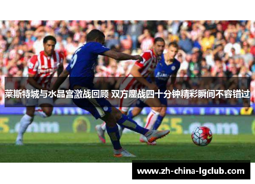 莱斯特城与水晶宫激战回顾 双方鏖战四十分钟精彩瞬间不容错过 莱斯特城与水晶宫激战回顾 双方鏖战四十分钟精彩瞬间不容错过