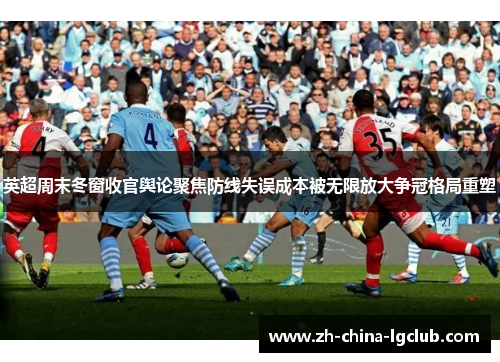 英超周末冬窗收官舆论聚焦防线失误成本被无限放大争冠格局重塑 英超周末冬窗收官舆论聚焦防线失误成本被无限放大争冠格局重塑