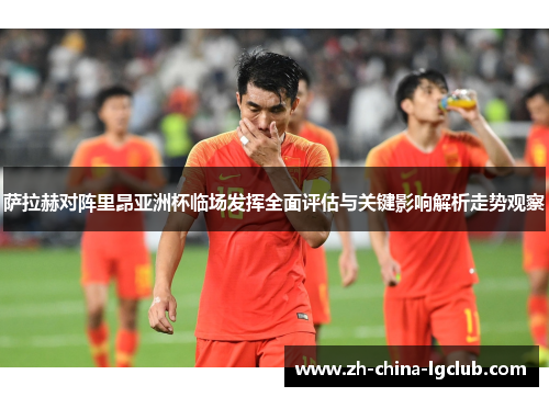 萨拉赫对阵里昂亚洲杯临场发挥全面评估与关键影响解析走势观察
