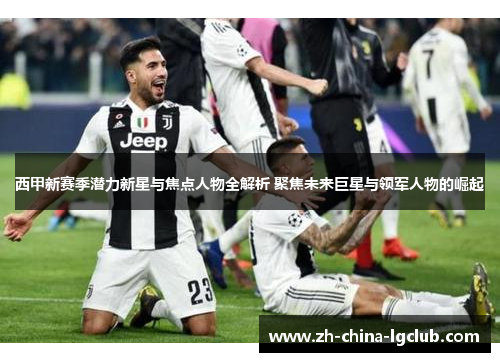 西甲新赛季潜力新星与焦点人物全解析 聚焦未来巨星与领军人物的崛起 西甲新赛季潜力新星与焦点人物全解析 聚焦未来巨星与领军人物的崛起