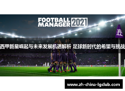 西甲新星崛起与未来发展机遇解析 足球新时代的希望与挑战 西甲新星崛起与未来发展机遇解析 足球新时代的希望与挑战