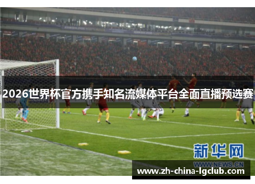 2026世界杯官方携手知名流媒体平台全面直播预选赛