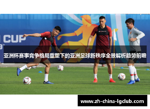 亚洲杯赛事竞争格局重塑下的亚洲足球新秩序全景解析趋势前瞻 亚洲杯赛事竞争格局重塑下的亚洲足球新秩序全景解析趋势前瞻