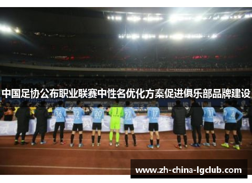 中国足协公布职业联赛中性名优化方案促进俱乐部品牌建设 中国足协公布职业联赛中性名优化方案促进俱乐部品牌建设