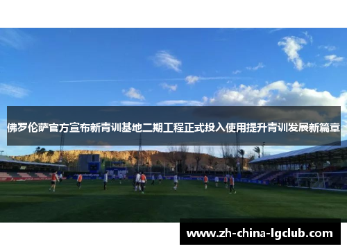 佛罗伦萨官方宣布新青训基地二期工程正式投入使用提升青训发展新篇章 佛罗伦萨官方宣布新青训基地二期工程正式投入使用提升青训发展新篇章
