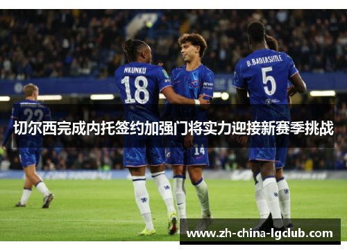 切尔西完成内托签约加强门将实力迎接新赛季挑战