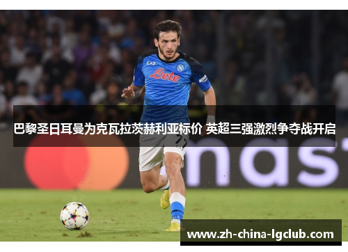 巴黎圣日耳曼为克瓦拉茨赫利亚标价 英超三强激烈争夺战开启 巴黎圣日耳曼为克瓦拉茨赫利亚标价 英超三强激烈争夺战开启