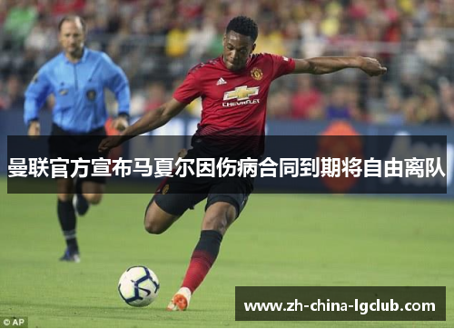 曼联官方宣布马夏尔因伤病合同到期将自由离队 曼联官方宣布马夏尔因伤病合同到期将自由离队