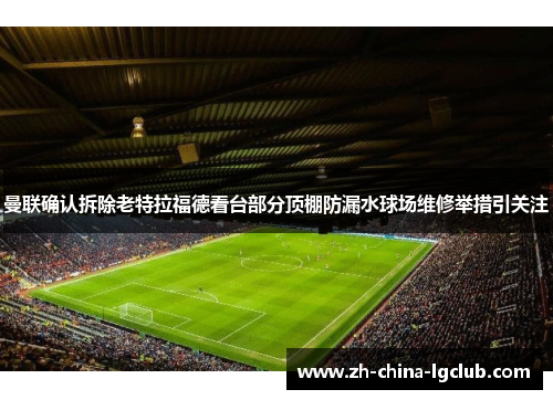 曼联确认拆除老特拉福德看台部分顶棚防漏水球场维修举措引关注 曼联确认拆除老特拉福德看台部分顶棚防漏水球场维修举措引关注