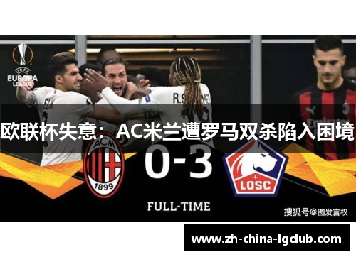 欧联杯失意:AC米兰遭罗马双杀陷入困境 欧联杯失意:AC米兰遭罗马双杀陷入困境