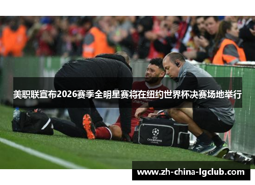 美职联宣布2026赛季全明星赛将在纽约世界杯决赛场地举行 美职联宣布2026赛季全明星赛将在纽约世界杯决赛场地举行