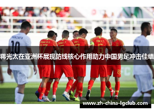 蒋光太在亚洲杯展现防线核心作用助力中国男足冲击佳绩