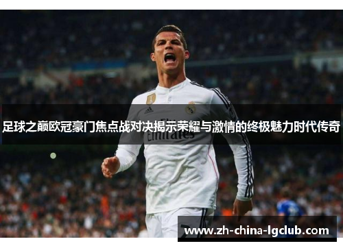 足球之巅欧冠豪门焦点战对决揭示荣耀与激情的终极魅力时代传奇