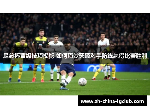 足总杯晋级技巧揭秘 如何巧妙突破对手防线赢得比赛胜利