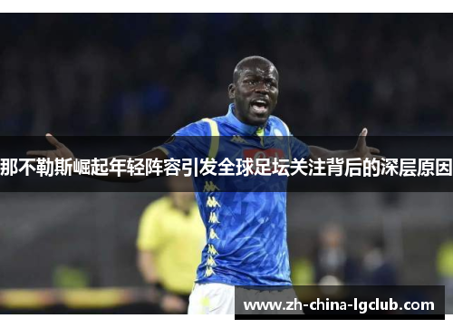 那不勒斯崛起年轻阵容引发全球足坛关注背后的深层原因 那不勒斯崛起年轻阵容引发全球足坛关注背后的深层原因