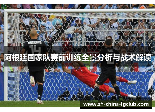 阿根廷国家队赛前训练全景分析与战术解读 阿根廷国家队赛前训练全景分析与战术解读