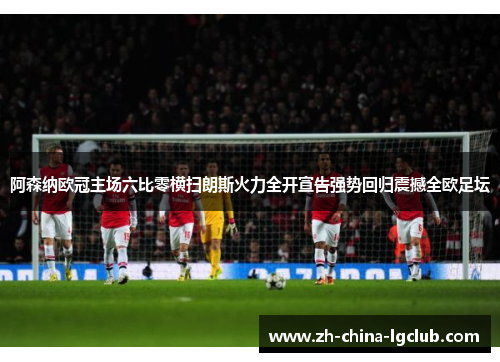 阿森纳欧冠主场六比零横扫朗斯火力全开宣告强势回归震撼全欧足坛 阿森纳欧冠主场六比零横扫朗斯火力全开宣告强势回归震撼全欧足坛