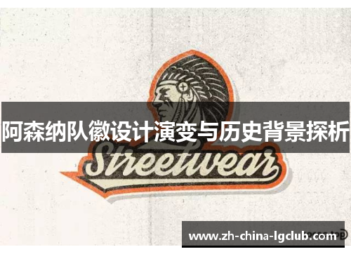 阿森纳队徽设计演变与历史背景探析 阿森纳队徽设计演变与历史背景探析