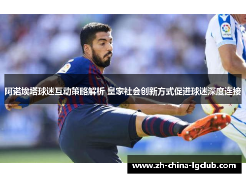 阿诺埃塔球迷互动策略解析 皇家社会创新方式促进球迷深度连接