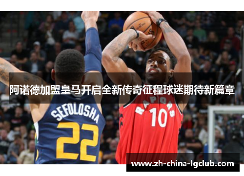 阿诺德加盟皇马开启全新传奇征程球迷期待新篇章