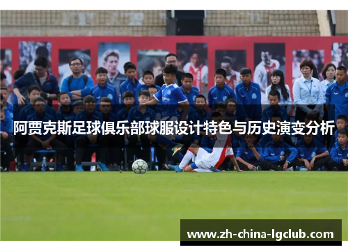 阿贾克斯足球俱乐部球服设计特色与历史演变分析 阿贾克斯足球俱乐部球服设计特色与历史演变分析