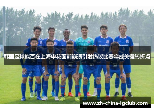 韩国足球能否在上海申花面前崩溃引发热议比赛将成关键转折点