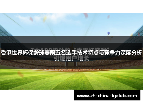 香港世界杯保龄球赛前五名选手技术特点与竞争力深度分析 香港世界杯保龄球赛前五名选手技术特点与竞争力深度分析
