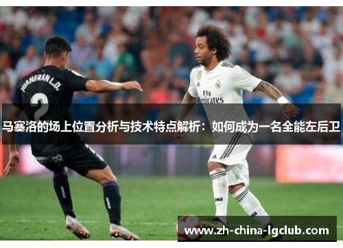 马塞洛的场上位置分析与技术特点解析:如何成为一名全能左后卫 马塞洛的场上位置分析与技术特点解析:如何成为一名全能左后卫