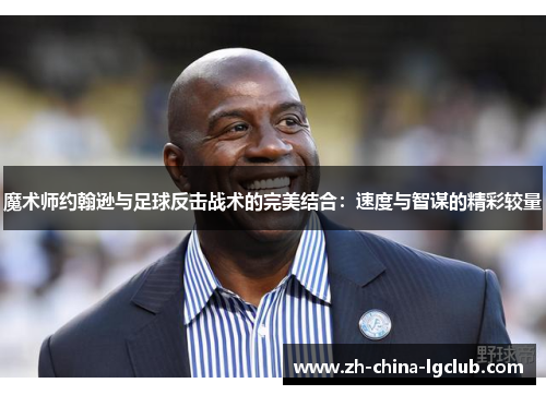 魔术师约翰逊与足球反击战术的完美结合:速度与智谋的精彩较量 魔术师约翰逊与足球反击战术的完美结合:速度与智谋的精彩较量