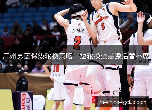 广州男篮保级轮换策略，短轮换还是激活替补席